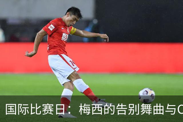 国际比赛日：梅西的告别舞曲与C罗的双雄争锋