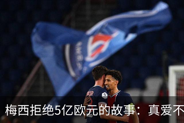 梅西拒绝5亿欧元的故事：真爱不值千金！