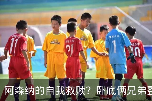 阿森纳的自我救赎？卧底俩兄弟整出一场灾难剧！